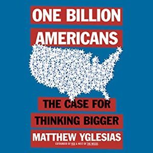 One Billion Americans: The Case for Thinking Bigger by Matthew Yglesias