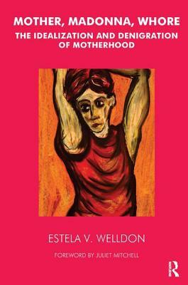 Mother, Madonna, Whore: The Idealization and Denigration of Motherhood by Estela V. Welldon