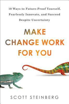 Make Change Work for You: 10 Ways to Future-Proof Yourself, Fearlessly Innovate, and Succeed Despite Uncer tainty by Scott Steinberg