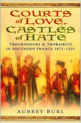 Courts of Love, Castles of Hate: Troubadours & Trobairitz in Southern France 1071-1321 by Aubrey Burl