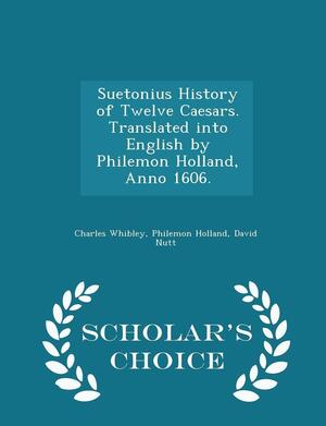 Suetonius History of Twelve Caesars. Translated Into English by Philemon Holland, Anno 1606. - Scholar's Choice Edition by Charles Whibley, Philemon Holland, David J. Nutt