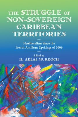 Struggle of Non-Sovereign Caribbean Territories: Neoliberalism Since the French Antillean Uprisings of 2009 by Alessandra Benedicty-Kokken, Rose Mary Allen, Vincent Joos, Alix Pierre, Paget Henry, Michael Sharpe, Louise Hardwick, Jacqueline Lazú, Malcom Ferdinand, Hanétha Vété-Congolo