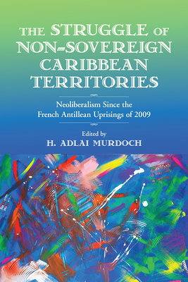 Struggle of Non-Sovereign Caribbean Territories: Neoliberalism Since the French Antillean Uprisings of 2009 by Vincent Joos, Paget Henry, Alessandra Benedicty-Kokken, Rose Mary Allen, Jacqueline Lazú, Malcom Ferdinand, Louise Hardwick, Hanétha Vété-Congolo, Michael Sharpe, Alix Pierre