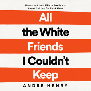 All the White Friends I Couldn't Keep: Hope–and Hard Pills to Swallow–About Fighting for Black Lives by Andre Henry