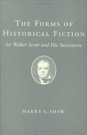 Forms of Historical Fiction: Sir Walter Scott and His Successors by Harry E. Shaw