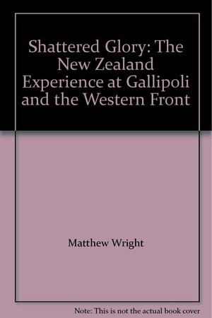 Shattered Glory: The New Zealand Experience at Gallipoli and the Western Front by Matthew Wright