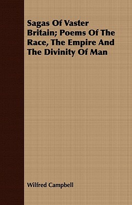 Sagas of Vaster Britain; Poems of the Race, the Empire and the Divinity of Man by Wilfred Campbell