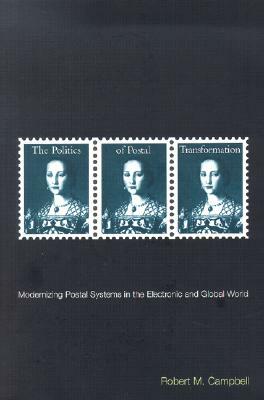 The Politics of Postal Transformation: Modernizing Postal Systems in the Electronic and Global World by Robert M. Campbell