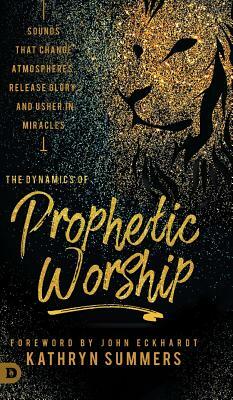 The Dynamics of Prophetic Worship: Sounds that Change Atmospheres, Release Glory, and Usher in MIracles by Kathryn Summers