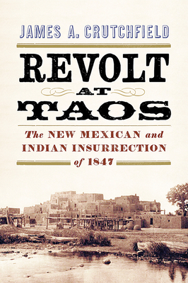 Revolt at Taos: The New Mexican and Indian Insurrection of 1847 by James A. Crutchfield