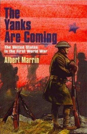 The Yanks are Coming: The United States in the First World War by Albert Marrin, Albert Marrin