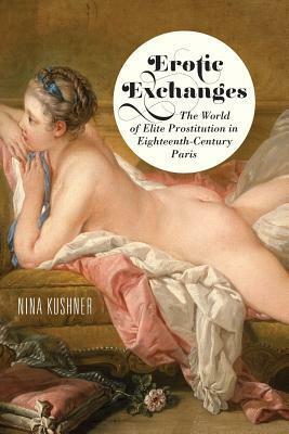 Erotic Exchanges: The World of Elite Prostitution in Eighteenth-Century Paris by Nina Kushner