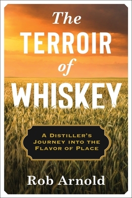 The Terroir of Whiskey: A Distiller's Journey Into the Flavor of Place by Rob Arnold