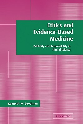 Ethics and Evidence-Based Medicine: Fallibility and Responsibility in Clinical Science by Kenneth W. Goodman