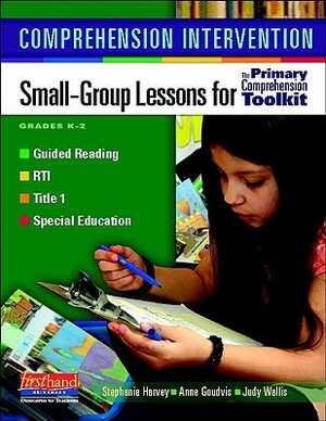 Comprehension Intervention: Small-Group Lessons for the Primary Comprehension Toolkit by Stephanie Harvey, Anne Goudvis, Judy Wallis