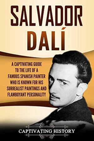 Salvador Dalí: A Captivating Guide to the Life of a Famous Spanish Painter Who Is Known for His Surrealist Paintings and Flamboyant Personality by Captivating History