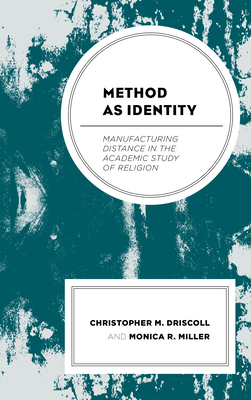 Method as Identity: Manufacturing Distance in the Academic Study of Religion by Christopher M. Driscoll, Monica R. Miller