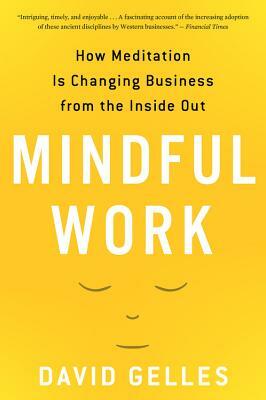 Mindful Work: How Meditation Is Changing Business from the Inside Out by David Gelles