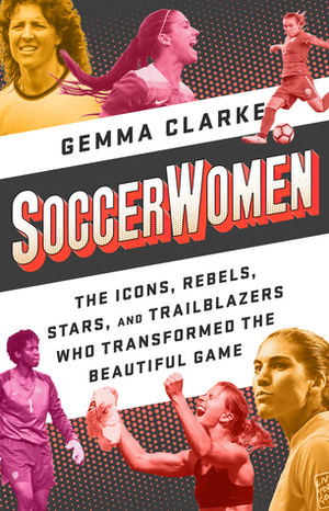 Soccerwomen: The Icons, Rebels, Stars, and Trailblazers Who Transformed the Beautiful Game by Gemma Clarke