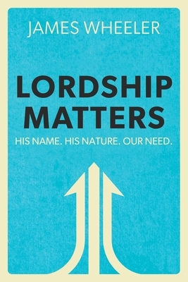 Lordship Matters: His Name. His Nature. Our Need. by James Wheeler