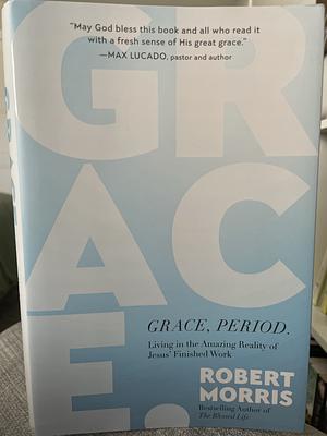 Grace, Period.: Living in the Amazing Reality of Jesus’ Finished Work by Robert Morris