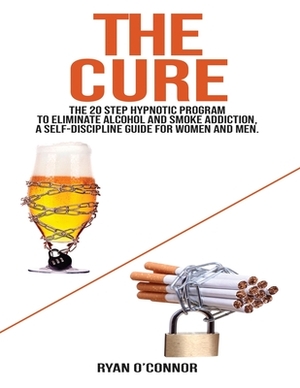 The Cure: The 20 step hypnotic program to eliminate alcohol and smoke addiction, a self-discipline guide for women and men. by Ryan O'Connor