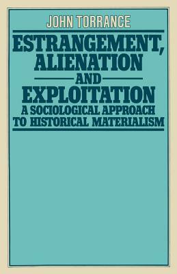 Estrangement, Alienation and Exploitation: A Sociological Approach to Historical Materialism by John Torrance