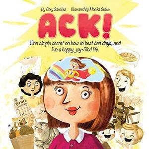 ACK! One simple secret on how to beat bad days, and live a happy, joy-filled life. by Monika Suska, Cory Sanchez