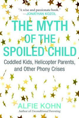 The Myth of the Spoiled Child: Coddled Kids, Helicopter Parents, and Other Phony Crises by Alfie Kohn