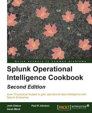 Splunk Operational Intelligence Cookbook - Second Edition: Transform Big Data into business-critical insights and rethink operational Intelligence wit by Paul R. Johnson, Josh Diakun, Derek Mock