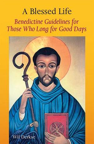 A Blessed Life: Benedictine Guidelines for Those Who Long for Good Days by Wil Derkse, Martin Kessler