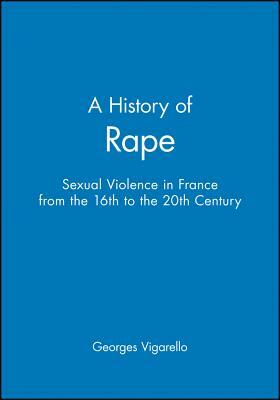 A History of Rape: Sexual Violence in France from the 16th to the 20th Century by Georges Vigarello
