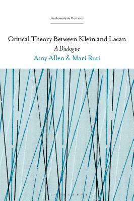 Critical Theory Between Klein and Lacan: A Dialogue by Amy Allen, Mari Ruti