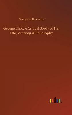 George Eliot: A Critical Study of Her Life, Writings & Philosophy by George Willis Cooke