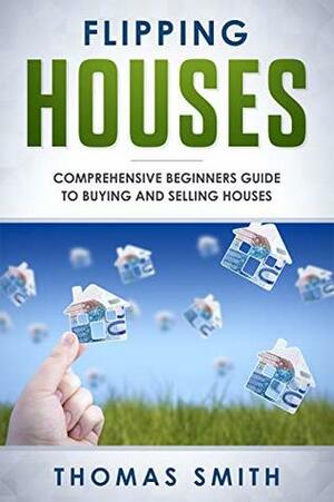 Flipping Houses: Comprehensive Beginner's Guide to Buying and Selling Houses by Thomas Smith