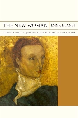 The New Woman: Literary Modernism, Queer Theory, and the Trans Feminine Allegory by Emma Heaney