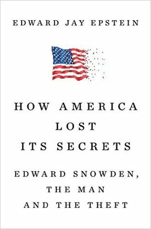 How America Lost Its Secrets: Edward Snowden, the Man and the Theft by Edward Jay Epstein