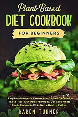 Plant-Based Diet Cookbook For Beginners : Easy cookbook with 3 Weeks Plant-Based Diet Meal Plan to Reset & Energize Your Body. Delicious Whole Foods Recipes to Kick-Start a Healthy Eating by Karen Turner