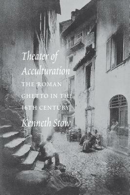 Theatre of Acculturation: The Roman Ghetto in the Sixteenth Century by Kenneth R. Stow