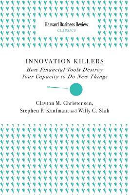 Innovation Killers: How Financial Tools Destroy Your Capacity to Do New Things by Willy C. Shih, Stephen P. Kaufman, Clayton M. Christensen