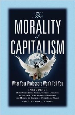 The Morality of Capitalism: What Your Professors Won't Tell You by Tom G. Palmer