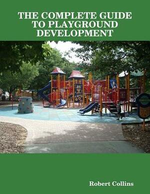 The Complete Guide to Playground Development by Robert Collins