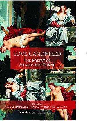 Love Canonized : The Poetry of Spenser and Donne by Kanav Gupta, Aruni Mahapatra, Hannah Varkey