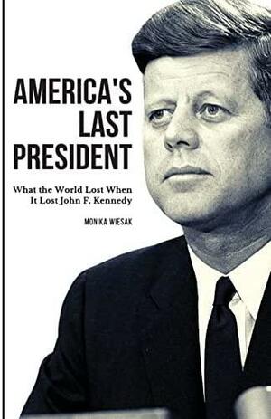 America's Last President: What the World Lost When It Lost John F. Kennedy by Monika Wiesak