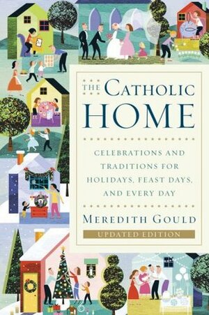 The Catholic Home: Celebrations and Traditions for Holidays, Feast Days, and Every Day by Meredith Gould