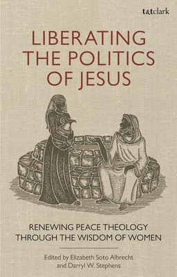 Liberating the Politics of Jesus: Renewing Peace Theology Through the Wisdom of Women by Darryl W. Stephens