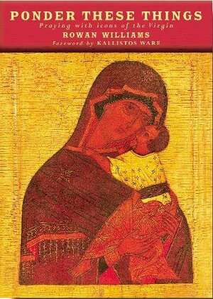 Ponder These Things: Praying With Icons Of The Virgin by Rowan Williams