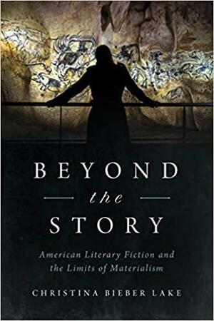 Beyond the Story: American Literary Fiction and the Limits of Materialism by Christina Bieber Lake