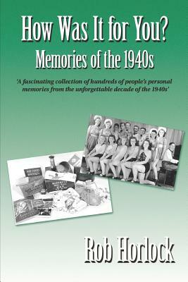 The 1940s - How Was It for You? Hundreds of Personal Memories of the 1940s by Rob Horlock