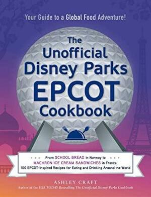 The Unofficial Disney Parks EPCOT Cookbook: From School Bread in Norway to Macaron Ice Cream Sandwiches in France, 100 EPCOT-Inspired Recipes for Eating ... Around the World by Ashley Craft